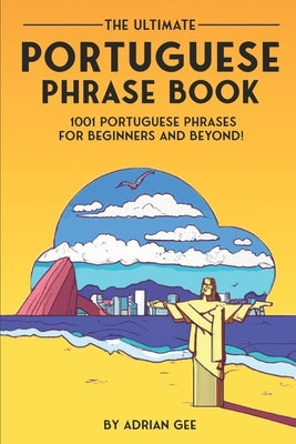 The Ultimate Portuguese Phrase Book: 1001 Portuguese Phrases for Beginners and Beyond! by Gee, Adrian