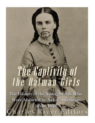 The Captivity of the Oatman Girls: The History of the Young Sisters Who Were Abducted by Native Americans in the 1850s by Charles River