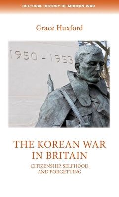 The Korean War in Britain: Citizenship, Selfhood and Forgetting by Huxford, Grace