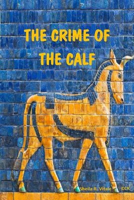 The Crime Of The Calf: An Exposition Of Exodus, Chapter 32, According To The Mysteries by Vitale, Sheila R.