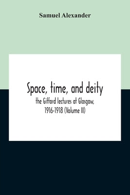 Space, Time, And Deity: The Gifford Lectures At Glasgow, 1916-1918 (Volume Ii) by Alexander, Samuel
