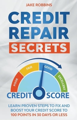 Credit Repair Secrets Learn Proven Steps To Fix And Boost Your Credit Score To 100 Points in 30 days Or Less by Robbins, Jake