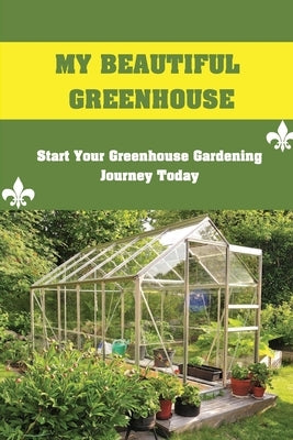 My Beautiful Greenhouse: Start Your Greenhouse Gardening Journey Today: How To Build A Greenhouse by Redel, Pearlene
