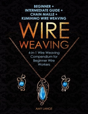 Wire Weaving: Beginner + Intermediate Guide + Chain Maille + Kumihimo Wire Weaving: 4-in-1 Wire Weaving Compendium for Beginners by Lange, Amy
