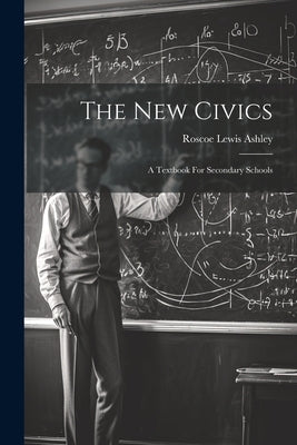 The New Civics: A Textbook For Secondary Schools by Ashley, Roscoe Lewis
