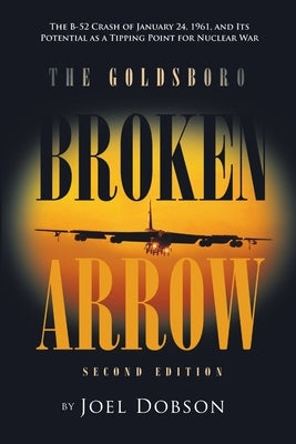 The Goldsboro Broken Arrow - Second Edition: The B-52 Crash of January 24, 1961, and Its Potential as a Tipping Point for Nuclear War by Dobson, Joel