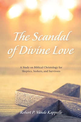 The Scandal of Divine Love: A Study on Biblical Christology for Skeptics, Seekers, and Survivors by Vande Kappelle, Robert P.
