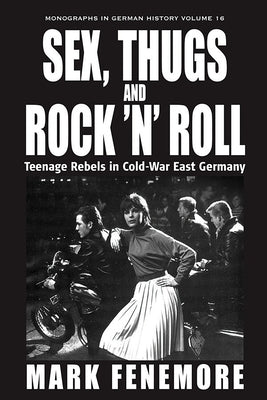 Sex, Thugs and Rock 'n' Roll: Teenage Rebels in Cold-War East Germany by Fenemore, Mark