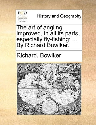 The Art of Angling Improved, in All Its Parts, Especially Fly-Fishing: ... by Richard Bowlker. by Bowlker, Richard