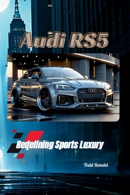 Audi RS5: Redefining Sports Luxury by Bandel, Todd A.