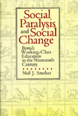 Social Paralysis and Social Change: British Working-Class Education in the Nineteenth Century by Smelser, Neil J.