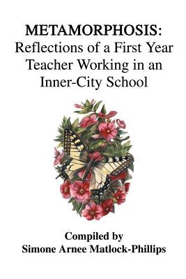Metamorphosis: Reflections of a First Year Teacher Working in an Inner-City School by Matlock-Phillips, Simone Arnee