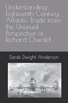Understanding Eighteenth Century Atlantic Trade from the Unusual Perspective of Richard Oswald by Anderson, Derek Dwight