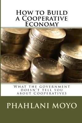 How to Build a Cooperative Economy: What the government doesn't tell you about Cooperatives by Moyo, Phahlani
