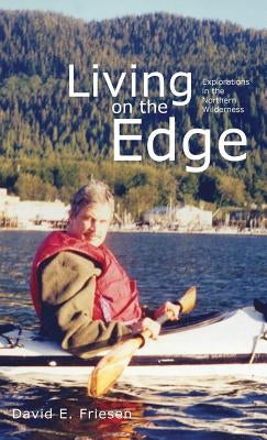 Living on the Edge: Explorations in the Northern Wilderness by Friesen, David E.