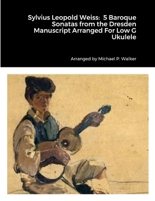 Sylvius Leopold Weiss: 5 Baroque Sonatas from the Dresden Manuscript Arranged For Low G Ukulele by Walker, Michael