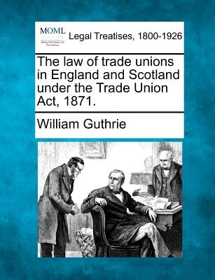 The Law of Trade Unions in England and Scotland Under the Trade Union ACT, 1871. by Guthrie, William