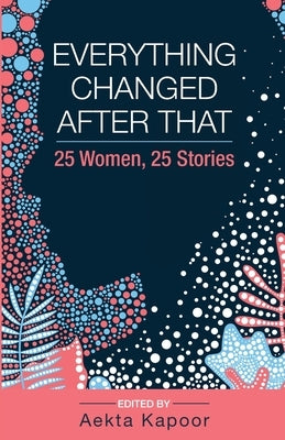 Everything Changed After That: 25 Women, 25 Stories by Kapoor, Aekta