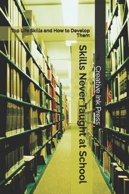 Skills Never Taught at School: Top Life Skills and How to Develop Them by Press, Creative Ink