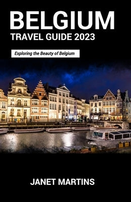 Belgium Travel Guide 2023: Exploring the Beauty of Belgium by Martins, Janet