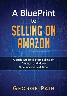 A BluePrint to Selling on Amazon: A Basic Guide to Start Selling on Amazon and Make Side Income Part Time by Pain, George