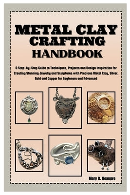 Metal Clay Crafting Handbook: Step-by-Step Guide to Techniques, Projects & Design Inspiration for Creating Stunning Jewelry & Sculptures with Precio by G. Beaupre, Mary
