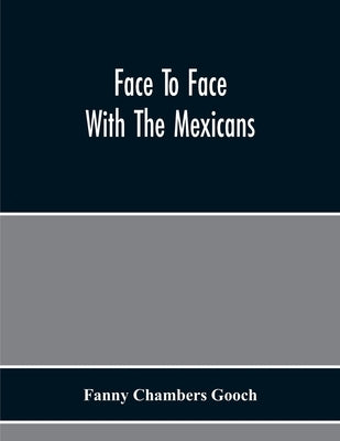 Face To Face With The Mexicans: The Domestic Life, Educational, Social, And Business Ways, Statesmanship And Literature, Legendary And General History by Chambers Gooch, Fanny