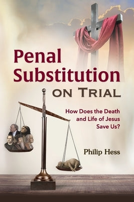 Penal Substitution on Trial: How Does the Death and Life of Jesus Save Us? by Hess, Philip
