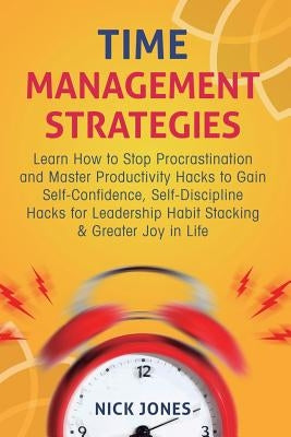 Time Management Strategies: Learn How to Stop Procrastination and Master Productivity Hacks to Gain Self-Confidence, Self-Discipline Hacks for Leaders by Jones, Nick