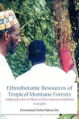 Ethnobotanic Resources of Tropical Montane Forests. Indigenous Uses of Plants in the Cameroon Highland Ecoregion by Ndenecho, Emmanuel Neba