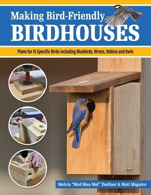 Making Bird-Friendly Birdhouses: Step-By-Step Instructions and Plans for 15 Specific Birds, Including Bluebirds, Wrens, Robins & Owls by Toellner, Melvin Bird Man Mel