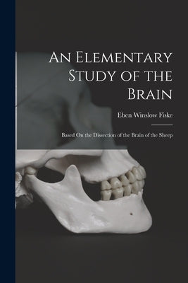 An Elementary Study of the Brain: Based On the Dissection of the Brain of the Sheep by Fiske, Eben Winslow