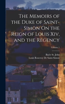The Memoirs of the Duke of Saint-Simon On the Reign of Louis Xiv, and the Regency; Volume 1 by St John, Bayle
