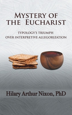 Mystery of the Eucharist: Typology's Triumph over Interpretive Allegorization by Nixon, Hilary Arthur