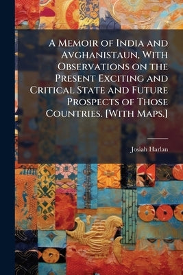 A Memoir of India and Avghanistaun, With Observations on the Present Exciting and Critical State and Future Prospects of Those Countries. [With Maps.] by Harlan, Josiah