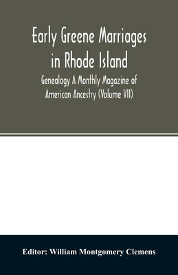 Early Greene marriages in Rhode Island; Genealogy A Monthly Magazine of American Ancestry (Volume VII) by Montgomery Clemens, William