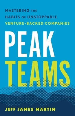 Peak Teams: Mastering the Habits of Unstoppable Venture-Backed Companies by Martin, Jeff James