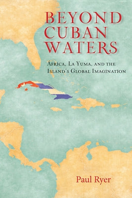 Beyond Cuban Waters: Africa, La Yuma, and the Island's Global Imagination by Ryer, Paul