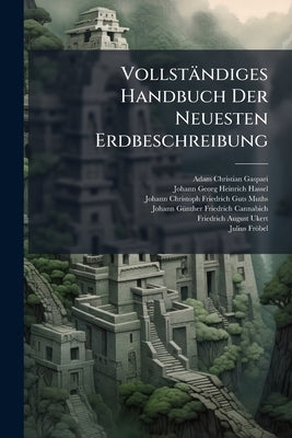 Vollständiges Handbuch Der Neuesten Erdbeschreibung: Vollständige Und Neueste Erdbeschreibung Der Staaten Chile Und Arauca, Patagoniens, Des Feuerland by Gaspari, Adam Christian