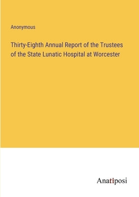 Thirty-Eighth Annual Report of the Trustees of the State Lunatic Hospital at Worcester by Anonymous