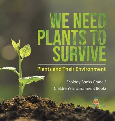 We Need Plants to Survive: Plants and Their Environment Ecology Books Grade 3 Children's Environment Books by Baby Professor