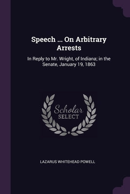 Speech ... On Arbitrary Arrests: In Reply to Mr. Wright, of Indiana; in the Senate, January 19, 1863 by Powell, Lazarus Whitehead