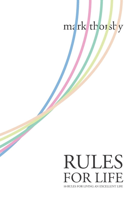 Rules for Life: 10 Rules for Living An Excellent Life by Thorsby, Mark Andrew