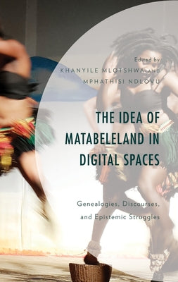 The Idea of Matabeleland in Digital Spaces: Genealogies, Discourses, and Epistemic Struggles by Mlotshwa, Khanyile