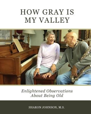 How Gray is My Valley: Enlightened Observations About Being Old by Johnson MS, Sharon