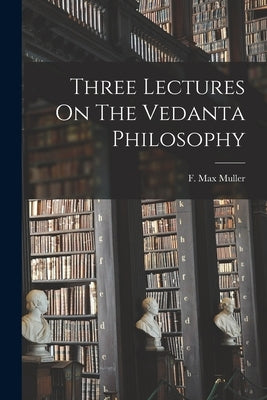 Three Lectures On The Vedanta Philosophy by Muller, F. Max