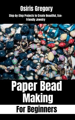 Paper Beads Making for Beginners: Step-by-Step Projects to Create Beautiful, Eco-Friendly Jewelry by Gregory, Osiris