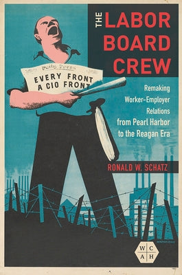 The Labor Board Crew: Remaking Worker-Employer Relations from Pearl Harbor to the Reagan Era by Schatz, Ronald W.
