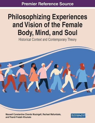 Philosophising Experiences and Vision of the Female Body, Mind, and Soul: Historical Context and Contemporary Theory by Musingafi, Maxwell Constantine Chando