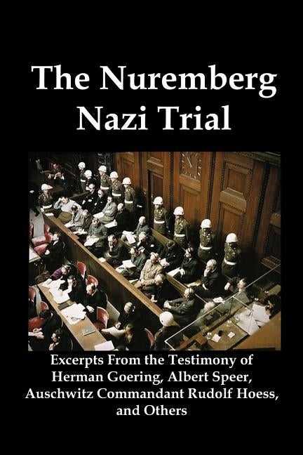 The Nuremberg Nazi Trial: Excerpts from the Testimony of Herman Goering, Albert Speer, Auschwitz Commandant Rudolf Hoess, and Others by Goering, Herman